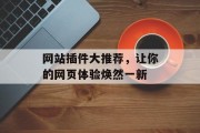 网站插件大推荐,让你的网页体验焕然一新 网站插件大推荐,让你的网页体验焕然一新