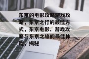 东京的电影攻略游戏攻略,东京之行的最佳方式,东京电影、游戏攻略与东京之旅的最佳体验,揭秘 东京的电影攻略游戏攻略,东京之行的最佳方式,东京电影、游戏攻略与东京之旅的最佳体验,揭秘