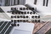 超炫!操游戏攻略 | 超级策略高手必读,超炫操作指南,绝地求生新爆肝技巧,让你成为高手 超炫!操游戏攻略 | 超级策略高手必读,超炫操作指南,绝地求生新爆肝技巧,让你成为高手