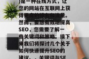 SEO(搜索引擎优化)是一种在线方式,让您的网站在互联网上获得更高的排名和流量。然而,要想有效地提高SEO,您需要了解一些关键词和策略。接下来我们将探讨几个关于如何快速提升SEO的建议。,关键词与SEO,一个全面指南 SEO(搜索引擎优化)是一种在线方式,让您的网站在互联网上获得更高的排名和流量。然而,要想有效地提高SEO,您需要了解一些关键词和策略。接下来我们将探讨几个关于如何快速提升SEO的建议。,关键词与SEO,一个全面指南