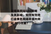黄赌毒网站SEO策略及其影响,如何有效地打击黄色网络并提升网站 SEO效果? 黄赌毒网站SEO策略及其影响,如何有效地打击黄色网络并提升网站 SEO效果?