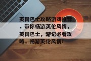 英国巴士攻略游戏推荐,带你畅游英伦风情,英国巴士,游记必看攻略,畅游英伦风情! 英国巴士攻略游戏推荐,带你畅游英伦风情,英国巴士,游记必看攻略,畅游英伦风情!