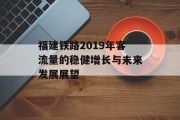 福建铁路2019年客流量的稳健增长与未来发展展望 福建铁路2019年客流量的稳健增长与未来发展展望