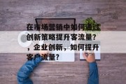 在市场营销中如何通过创新策略提升客流量？，企业创新，如何提升客户流量?