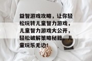 益智游戏攻略,让你轻松玩转儿童智力游戏,儿童智力游戏大公开,轻松破解策略秘籍,儿童玩乐无边!