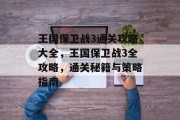 王国保卫战3通关攻略大全,王国保卫战3全攻略,通关秘籍与策略指南 王国保卫战3通关攻略大全,王国保卫战3全攻略,通关秘籍与策略指南