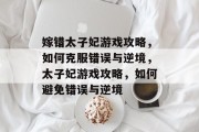嫁错太子妃游戏攻略,如何克服错误与逆境,太子妃游戏攻略,如何避免错误与逆境 嫁错太子妃游戏攻略,如何克服错误与逆境,太子妃游戏攻略,如何避免错误与逆境