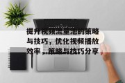 提升视频流量池的策略与技巧,优化视频播放效率,策略与技巧分享 提升视频流量池的策略与技巧,优化视频播放效率,策略与技巧分享
