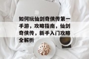如何玩仙剑奇侠传第一手游,攻略指南,仙剑奇侠传,新手入门攻略全解析