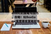 攻略指南,玩BoxGame时的策略与技巧,攻略!玩BoxGame需要哪些策略和技巧? 攻略指南,玩BoxGame时的策略与技巧,攻略!玩BoxGame需要哪些策略和技巧?