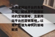 从流量网站平台的角度出发,解读用户数据驱动的营销策略,流量网站平台的营销策略,以用户数据为导向的策略解读 从流量网站平台的角度出发,解读用户数据驱动的营销策略,流量网站平台的营销策略,以用户数据为导向的策略解读