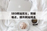 SEO网站优化，突破难点，提升网站排名