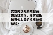 女性向攻略游戏指南,高效玩游戏,如何避免被男性主导的攻略游戏坑钱? 女性向攻略游戏指南,高效玩游戏,如何避免被男性主导的攻略游戏坑钱?