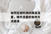如何在短时间内提高流量,提升流量的有效方法速递 如何在短时间内提高流量,提升流量的有效方法速递