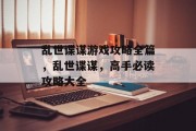 乱世谍谋游戏攻略全篇,乱世谍谋,高手必读攻略大全 乱世谍谋游戏攻略全篇,乱世谍谋,高手必读攻略大全