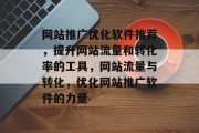 网站推广优化软件推荐,提升网站流量和转化率的工具,网站流量与转化,优化网站推广软件的力量 网站推广优化软件推荐,提升网站流量和转化率的工具,网站流量与转化,优化网站推广软件的力量