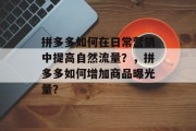 拼多多如何在日常营销中提高自然流量？，拼多多如何增加商品曝光量？