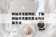 网站月流量揭秘,了解网站月流量的意义与计算方法 网站月流量揭秘,了解网站月流量的意义与计算方法