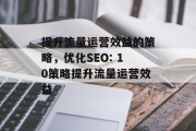提升流量运营效益的策略,优化SEO: 10策略提升流量运营效益 提升流量运营效益的策略,优化SEO: 10策略提升流量运营效益