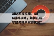 GBA游戏攻略，GBA游戏攻略，如何在玩守望先锋中取得优势？