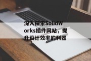 深入探索SolidWorks插件网站,提升设计效率的利器 深入探索SolidWorks插件网站,提升设计效率的利器