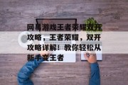 网易游戏王者荣耀双开攻略,王者荣耀,双开攻略详解!教你轻松从新手变王者 网易游戏王者荣耀双开攻略,王者荣耀,双开攻略详解!教你轻松从新手变王者