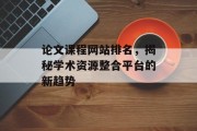论文课程网站排名,揭秘学术资源整合平台的新趋势 论文课程网站排名,揭秘学术资源整合平台的新趋势