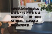 如何提高你的网站SEO排名?线上学习方式值得尝试!,提升网站SEO排名,在线学习路径值得探索! 如何提高你的网站SEO排名?线上学习方式值得尝试!,提升网站SEO排名,在线学习路径值得探索!