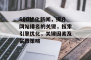 SEO优化新闻,提升网站排名的关键,搜索引擎优化,关键因素及实践策略 SEO优化新闻,提升网站排名的关键,搜索引擎优化,关键因素及实践策略