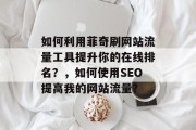 如何利用菲奇刷网站流量工具提升你的在线排名？，如何使用SEO提高我的网站流量？