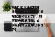 揭秘: 如何通过网站流量来源来提高你的网站权重和吸引力?,如何提升网站流量: 如何从网站流量中获取优势? 揭秘: 如何通过网站流量来源来提高你的网站权重和吸引力?,如何提升网站流量: 如何从网站流量中获取优势?