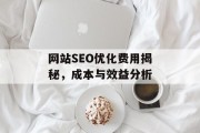 网站SEO优化费用揭秘,成本与效益分析 网站SEO优化费用揭秘,成本与效益分析