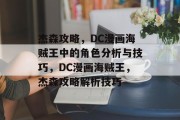 杰森攻略,DC漫画海贼王中的角色分析与技巧,DC漫画海贼王,杰森攻略解析技巧 杰森攻略,DC漫画海贼王中的角色分析与技巧,DC漫画海贼王,杰森攻略解析技巧