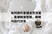 如何提升直播自然流量,直播精准营销,策略与技巧分享