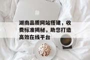 湖南品质网站搭建,收费标准揭秘,助您打造高效在线平台 湖南品质网站搭建,收费标准揭秘,助您打造高效在线平台