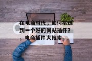 在电商时代,如何挑选到一个好的网站插件?,电商插件大搜索 在电商时代,如何挑选到一个好的网站插件?,电商插件大搜索