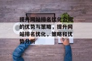 提升网站排名优化公司的优势与策略,提升网站排名优化,策略和优势分析 提升网站排名优化公司的优势与策略,提升网站排名优化,策略和优势分析