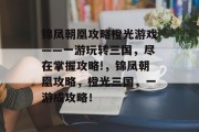 锦凤朝凰攻略橙光游戏——一游玩转三国,尽在掌握攻略!,锦凤朝凰攻略,橙光三国,一游成攻略! 锦凤朝凰攻略橙光游戏——一游玩转三国,尽在掌握攻略!,锦凤朝凰攻略,橙光三国,一游成攻略!