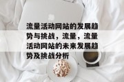 流量活动网站的发展趋势与挑战,流量,流量活动网站的未来发展趋势及挑战分析 流量活动网站的发展趋势与挑战,流量,流量活动网站的未来发展趋势及挑战分析