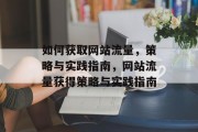 如何获取网站流量,策略与实践指南,网站流量获得策略与实践指南 如何获取网站流量,策略与实践指南,网站流量获得策略与实践指南