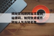 揭秘在线刷网站流量网站源码,如何快速提升网站人气与知名度 揭秘在线刷网站流量网站源码,如何快速提升网站人气与知名度