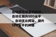 自动优化文章的网站,自动化提升SEO水平,自动优化网站,提升SEO水平的利器 自动优化文章的网站,自动化提升SEO水平,自动优化网站,提升SEO水平的利器