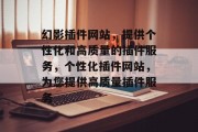 幻影插件网站,提供个性化和高质量的插件服务,个性化插件网站,为您提供高质量插件服务 幻影插件网站,提供个性化和高质量的插件服务,个性化插件网站,为您提供高质量插件服务