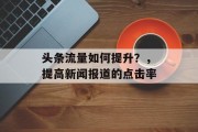 头条流量如何提升?,提高新闻报道的点击率 头条流量如何提升?,提高新闻报道的点击率