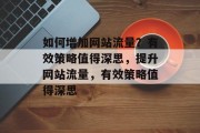 如何增加网站流量?有效策略值得深思,提升网站流量,有效策略值得深思 如何增加网站流量?有效策略值得深思,提升网站流量,有效策略值得深思