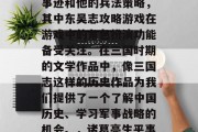 三国志·魏书·蜀汉传中记载了诸葛亮的生平事迹和他的兵法策略，其中东吴志攻略游戏在游戏中的角色扮演功能备受关注。在三国时期的文学作品中，像三国志这样的历史作品为我们提供了一个了解中国历史、学习军事战略的机会。，诸葛亮生平事迹与兵法策略，三国志中的游戏角色扮演功能