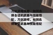 刀剑游戏攻略,如何选择合适的武器与技能搭配,刀剑游戏,如何选择最佳武器与技能搭配 刀剑游戏攻略,如何选择合适的武器与技能搭配,刀剑游戏,如何选择最佳武器与技能搭配