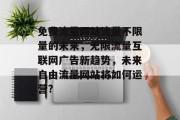 免费流量网站流量不限量的未来,无限流量互联网广告新趋势,未来自由流量网站将如何运营? 免费流量网站流量不限量的未来,无限流量互联网广告新趋势,未来自由流量网站将如何运营?