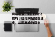 网站加载C插件的优化技巧,优化网站加载速度,从零开始的指南 网站加载C插件的优化技巧,优化网站加载速度,从零开始的指南