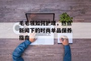 毛毛领如何护理，热点新闻下的时尚单品保养指南